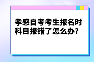 孝感自考考生報名時科目報錯了怎么辦？