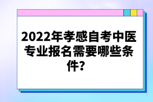 2022年孝感自考中醫(yī)專業(yè)報名需要哪些條件？