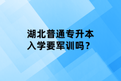 湖北普通專升本入學(xué)要軍訓(xùn)嗎？