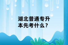 湖北普通專升本先考什么？