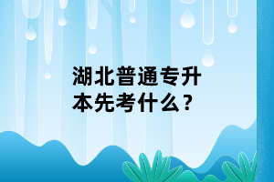 湖北普通專升本先考什么？
