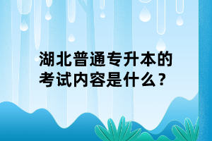 湖北普通專升本的考試內容是什么？