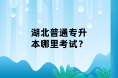 湖北普通專升本哪里考試？