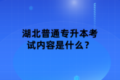 湖北普通專升本考試內(nèi)容是什么？