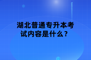 湖北普通專升本考試內容是什么？