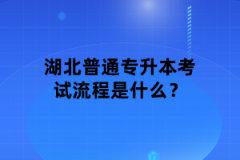 湖北普通專升本考試流程是什么？