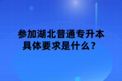 參加湖北普通專升本具體要求是什么？