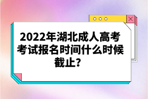 2022年湖北成人高考考試報(bào)名時間什么時候截止？