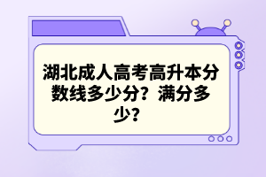 湖北成人高考高升本分?jǐn)?shù)線多少分？滿分多少？