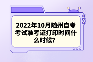 2022年10月隨州自考考試準(zhǔn)考證打印時(shí)間什么時(shí)候？