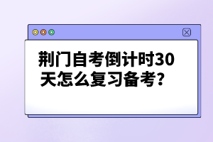 荊門自考倒計時30天怎么復(fù)習(xí)備考?