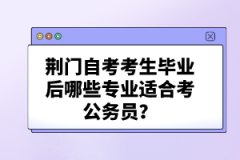 荊門自考考生畢業(yè)后哪些專業(yè)適合考公務員？