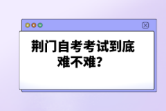 荊門自考考試到底難不難？