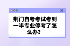 荊門自考考試考到一半專業(yè)?？剂嗽趺崔k？