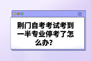 荊門自考考試考到一半專業(yè)?？剂嗽趺崔k？