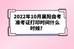 2022年10月襄陽自考準(zhǔn)考證打印時(shí)間什么時(shí)候？