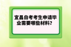 宜昌自考考生申請(qǐng)畢業(yè)需要哪些材料？