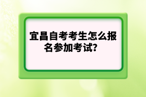 宜昌自考考生怎么報(bào)名參加考試？
