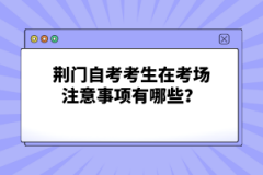 荊門自考考生在考場(chǎng)注意事項(xiàng)有哪些？
