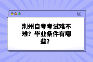 荊州自考考試難不難？畢業(yè)條件有哪些？