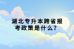 湖北專升本跨省報考政策是什么？