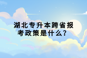 湖北專升本跨省報考政策是什么？