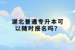 湖北普通專升本可以隨時報名嗎？
