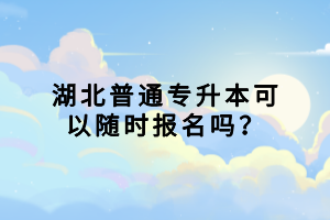 湖北普通專升本可以隨時(shí)報(bào)名嗎？