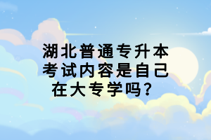 湖北普通專升本考試內容是自己在大專學嗎？