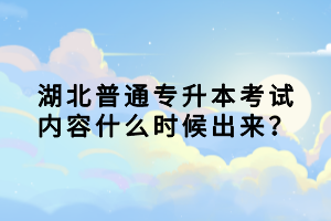 湖北普通專升本考試內(nèi)容什么時候出來？