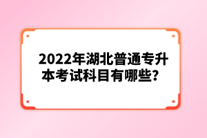 2022年湖北普通專(zhuān)升本考試科目有哪些？