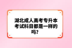 湖北成人高考專升本考試科目都是一樣的嗎？