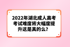 2022年湖北成人高考考試難度將大幅度提升這是真的么？