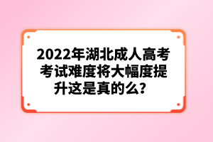 2022年湖北成人高考考試難度將大幅度提升這是真的么？
