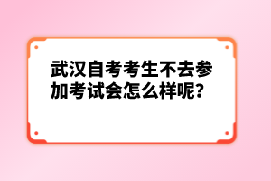 武漢自考考生不去參加考試會怎么樣呢?