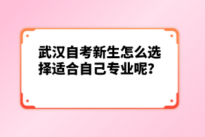武漢自考新生怎么選擇適合自己專業(yè)呢？