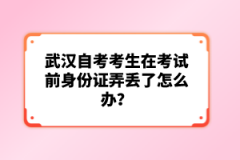 武漢自考考生在考試前身份證弄丟了怎么辦？