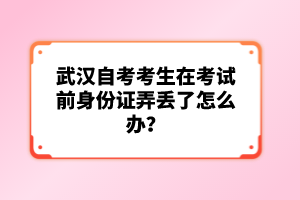武漢自考考生在考試前身份證弄丟了怎么辦？