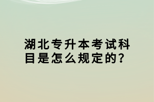 湖北專升本考試科目是怎么規(guī)定的？