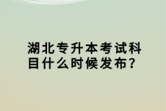 湖北專升本考試科目什么時候發(fā)布？