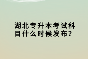 湖北專升本考試科目什么時(shí)候發(fā)布？