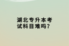 湖北專升本考試科目難嗎？