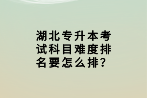 湖北專升本考試科目難度排名要怎么排？