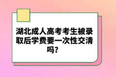 湖北成人高考考生被錄取后學(xué)費(fèi)要一次性交清嗎