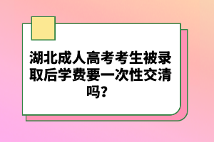 湖北成人高考考生被錄取后學費要一次性交清嗎？