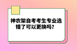 神農(nóng)架自考考生專(zhuān)業(yè)選錯(cuò)了可以更換嗎？