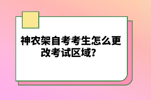 神農(nóng)架自考考生怎么更改考試區(qū)域？