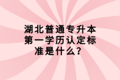 湖北普通專升本第一學歷認定標準是什么？