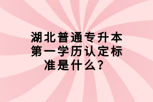 湖北普通專升本第一學(xué)歷認(rèn)定標(biāo)準(zhǔn)是什么？