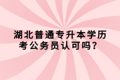 湖北普通專升本學歷考公務員認可嗎？
